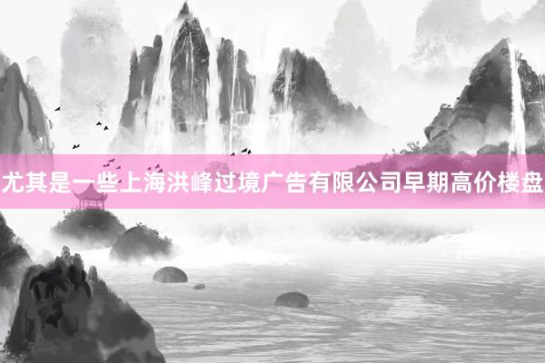 尤其是一些上海洪峰过境广告有限公司早期高价楼盘