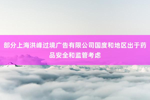 部分上海洪峰过境广告有限公司国度和地区出于药品安全和监管考虑