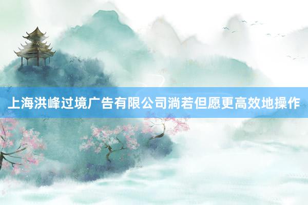 上海洪峰过境广告有限公司淌若但愿更高效地操作