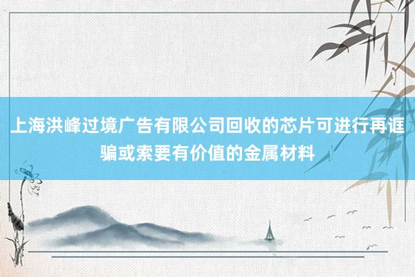 上海洪峰过境广告有限公司回收的芯片可进行再诓骗或索要有价值的金属材料