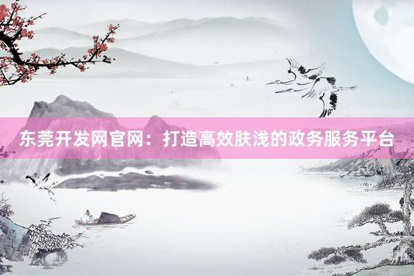 东莞开发网官网：打造高效肤浅的政务服务平台