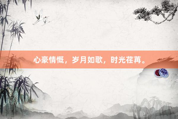 心豪情慨，岁月如歌，时光荏苒。